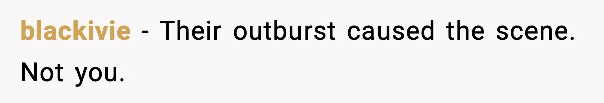 blackivie - Their outburst caused the scene. Not you.