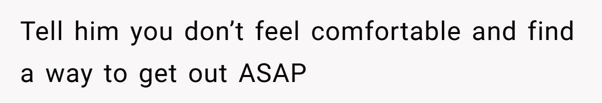 Tell him you don’t feel comfortable and find a way to get out ASAP