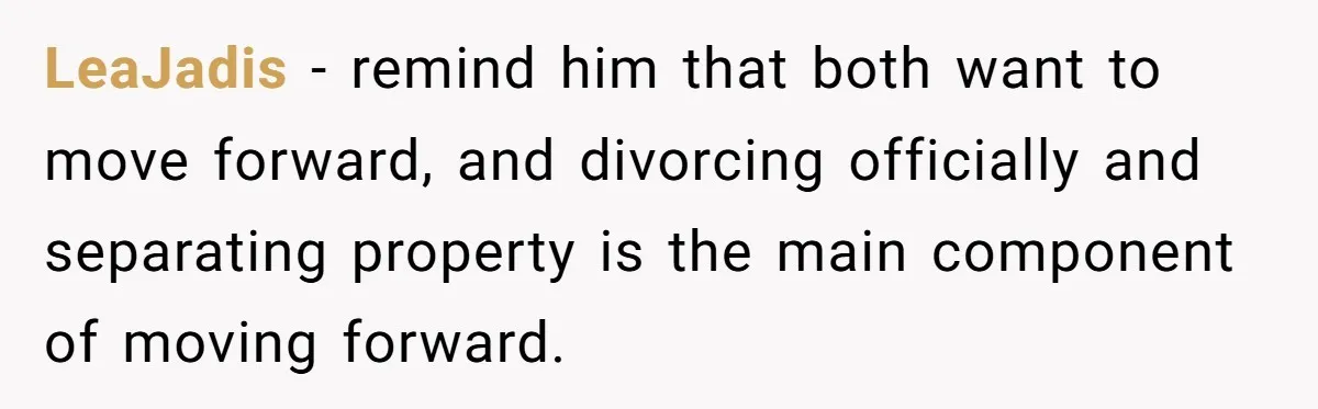 LeaJadis − remind him that both want to move forward, and divorcing officially and separating property is the main component of moving forward.