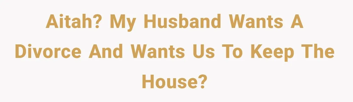 AITAH? My husband wants a divorce and wants us to keep the house?