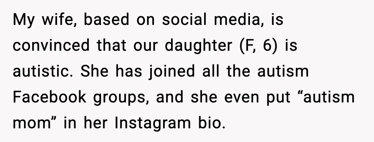 My wife, based on social media, is convinced that our daughter (F, 6) is autistic. She has joined all the autism Facebook groups, and she even put “autism mom” in...