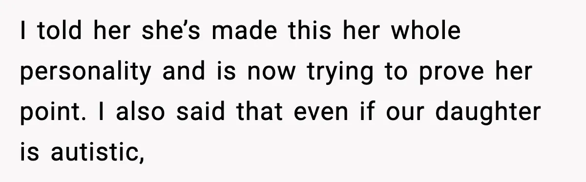 I told her she’s made this her whole personality and is now trying to prove her point. I also said that even if our daughter is autistic,