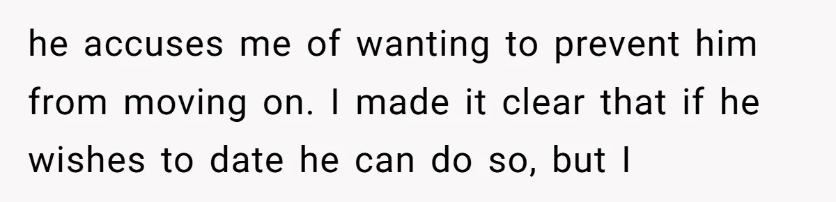 he accuses me of wanting to prevent him from moving on. I made it clear that if he wishes to date he can do so, but I