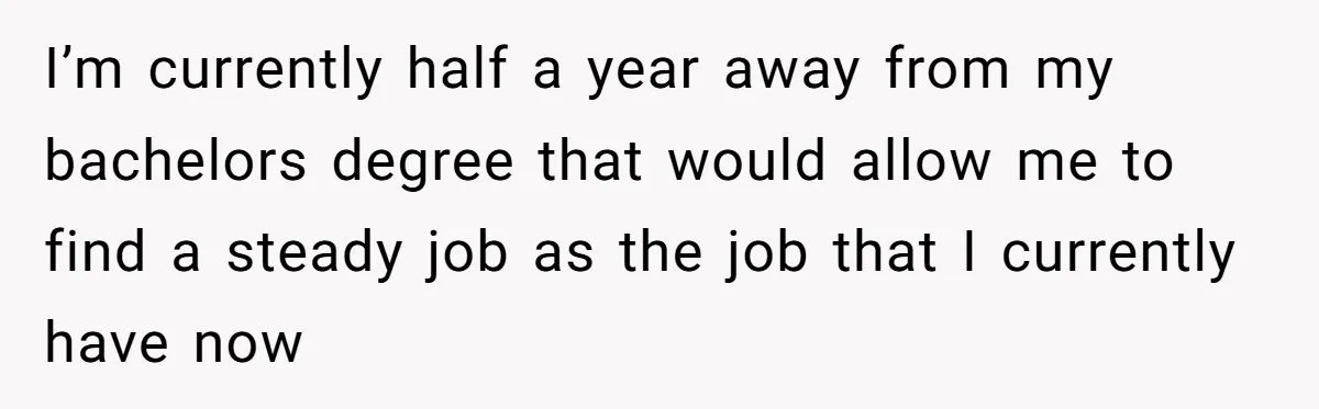 I’m currently half a year away from my bachelors degree that would allow me to find a steady job as the job that I currently have now