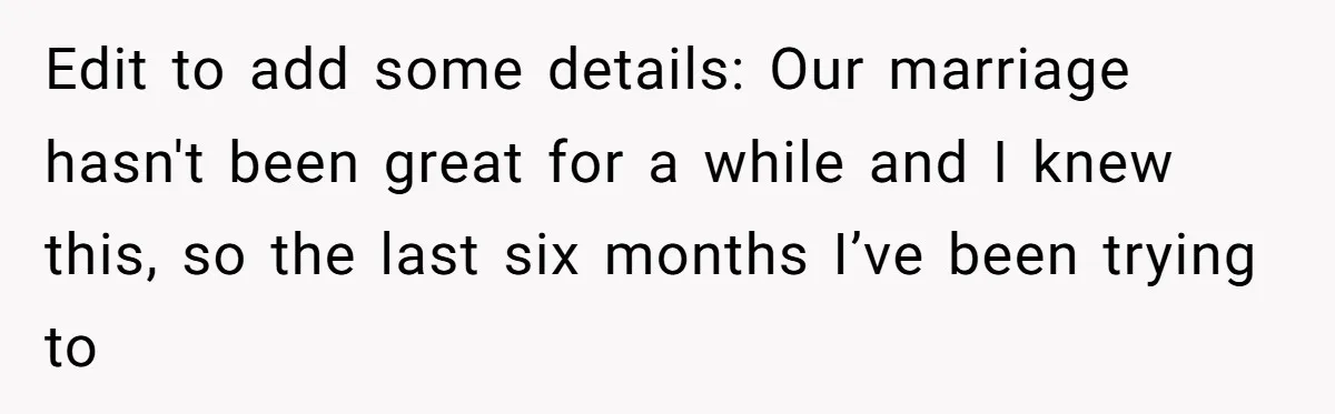 Edit to add some details: Our marriage hasn't been great for a while and I knew this, so the last six months I’ve been trying to