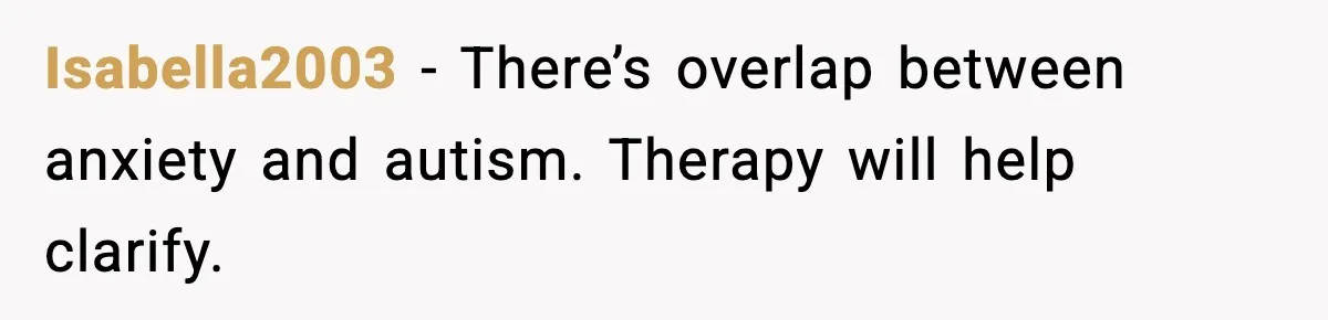 Isabella2003 - There’s overlap between anxiety and autism. Therapy will help clarify.