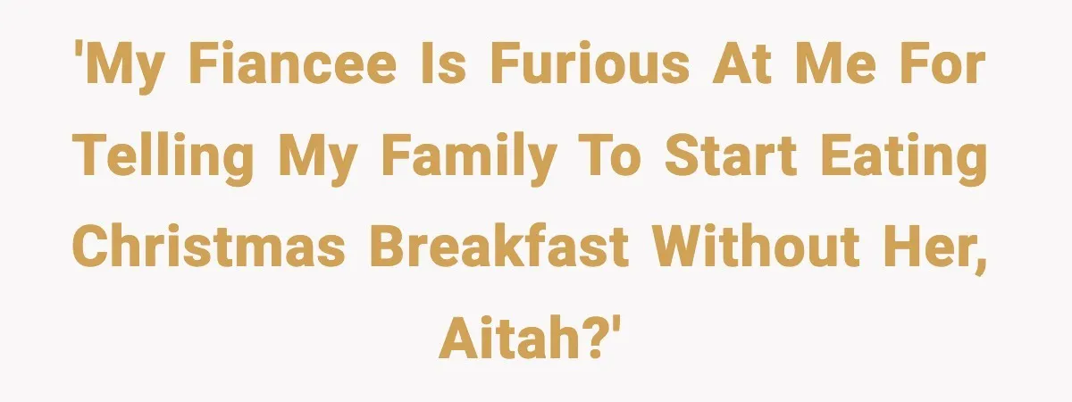 'My fiancee is furious at me for telling my family to start eating Christmas breakfast without her, AITAH?'