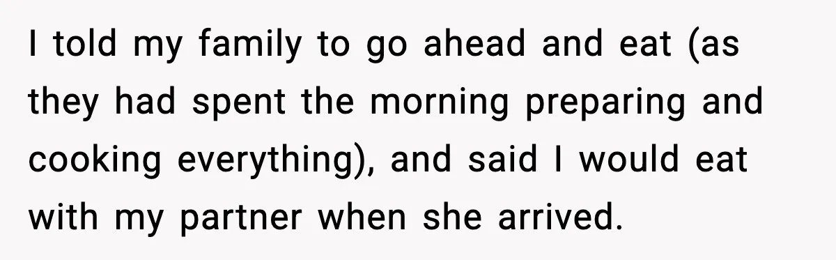 I told my family to go ahead and eat (as they had spent the morning preparing and cooking everything), and said I would eat with my partner when she arrived.