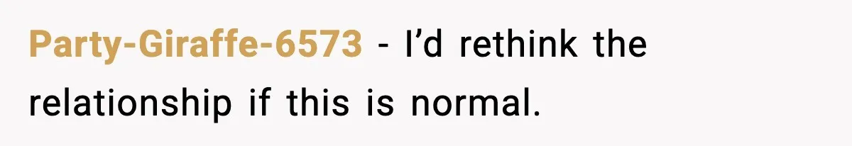 Party-Giraffe-6573 - I’d rethink the relationship if this is normal.