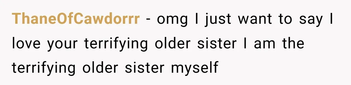 ThaneOfCawdorrr − omg I just want to say I love your terrifying older sister I am the terrifying older sister myself