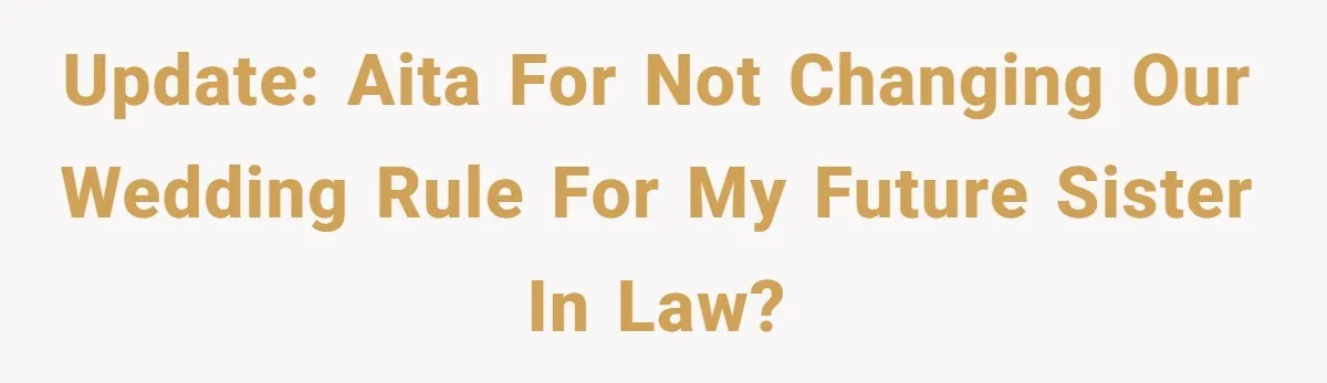 UPDATE: AITA for not changing our wedding rule for my Future Sister In Law?