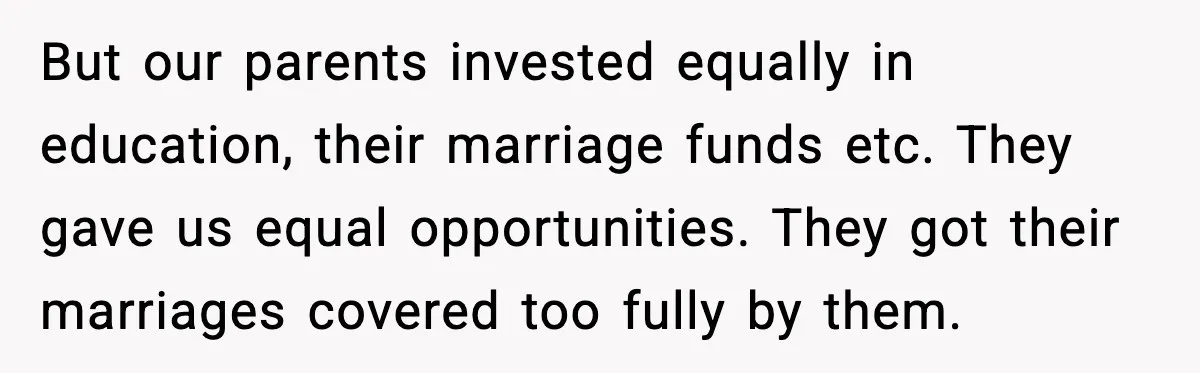 But our parents invested equally in education, their marriage funds etc. They gave us equal opportunities. They got their marriages covered too fully by them.