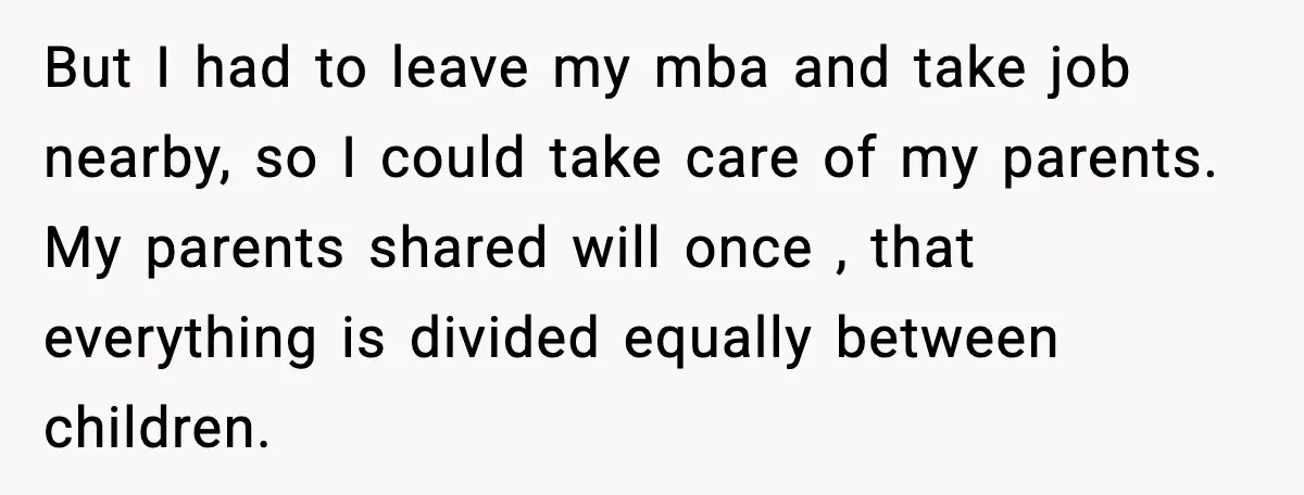 But I had to leave my mba and take job nearby, so I could take care of my parents. My parents shared will once , that everything is divided equally...