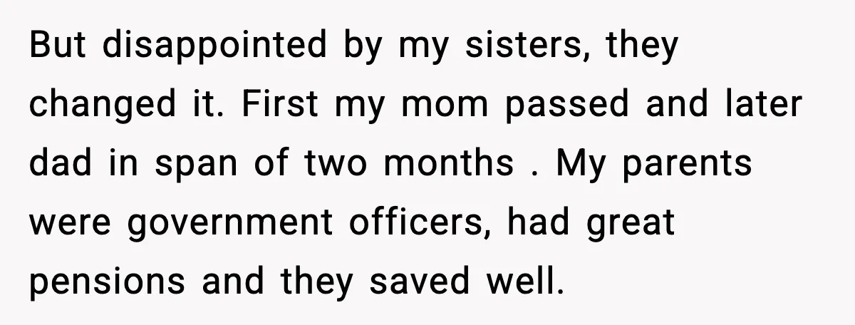 But disappointed by my sisters, they changed it. First my mom passed and later dad in span of two months . My parents were government officers, had great pensions and...