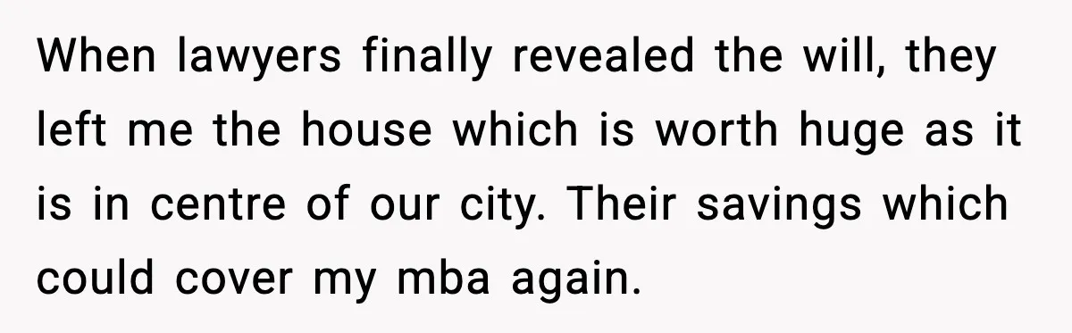 When lawyers finally revealed the will, they left me the house which is worth huge as it is in centre of our city. Their savings which could cover my mba...