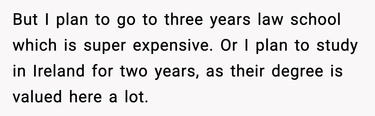 But I plan to go to three years law school which is super expensive. Or I plan to study in Ireland for two years, as their degree is valued here...
