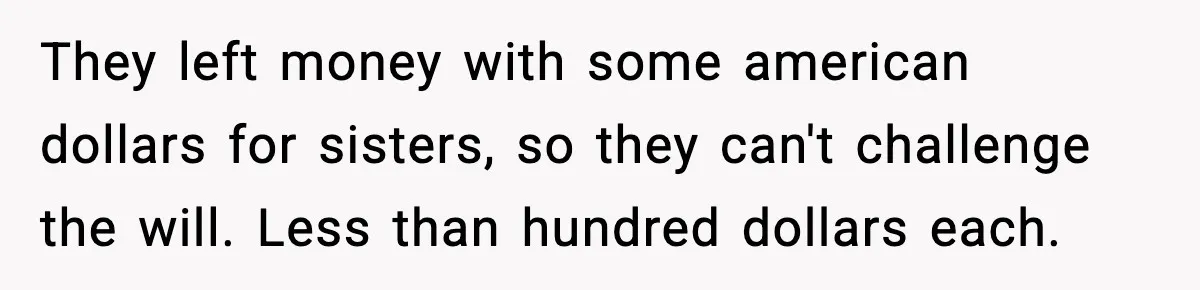 They left money with some american dollars for sisters, so they can't challenge the will. Less than hundred dollars each.