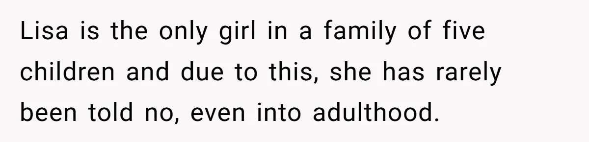 Lisa is the only girl in a family of five children and due to this, she has rarely been told no, even into adulthood.
