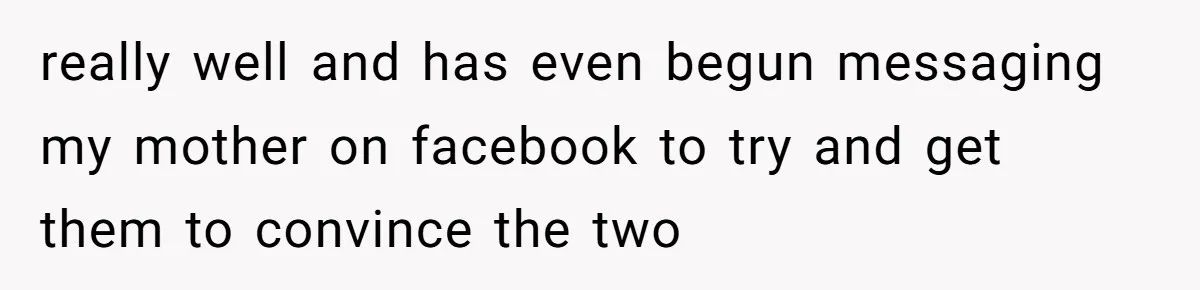 really well and has even begun messaging my mother on facebook to try and get them to convince the two