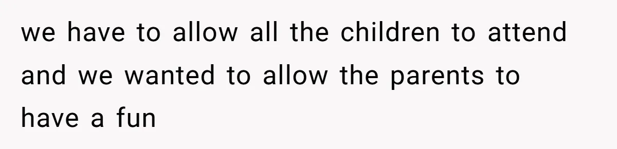 we have to allow all the children to attend and we wanted to allow the parents to have a fun