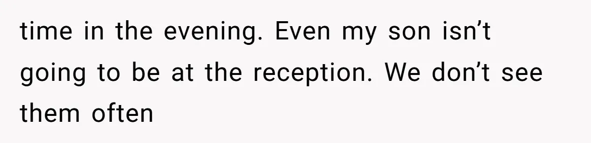 time in the evening. Even my son isn’t going to be at the reception. We don’t see them often