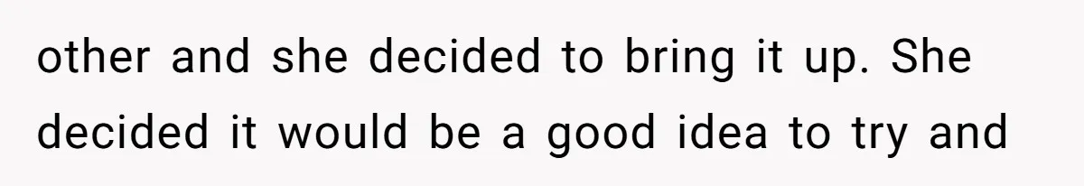 other and she decided to bring it up. She decided it would be a good idea to try and