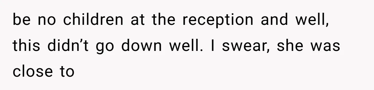 be no children at the reception and well, this didn’t go down well. I swear, she was close to