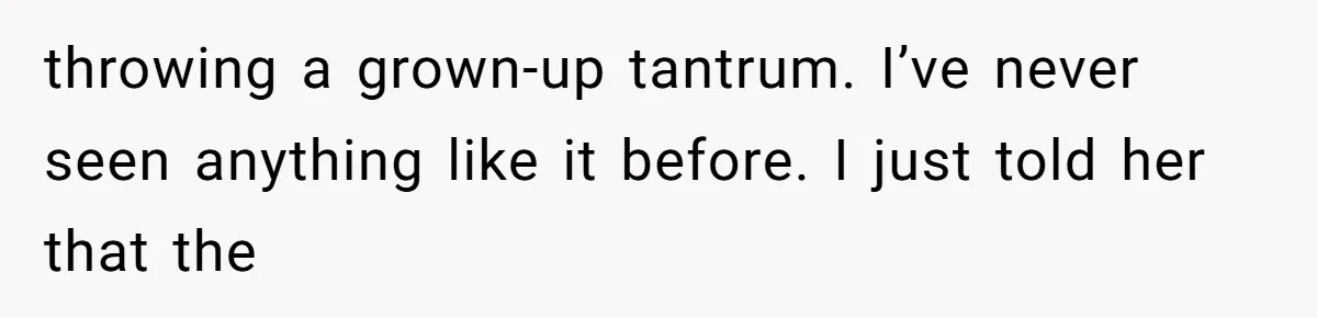 throwing a grown-up tantrum. I’ve never seen anything like it before. I just told her that the