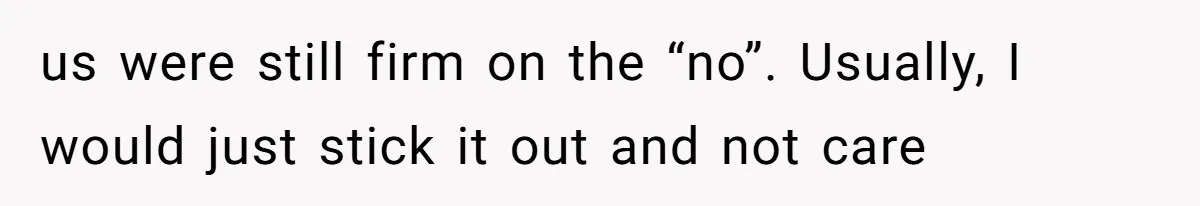 us were still firm on the “no”. Usually, I would just stick it out and not care