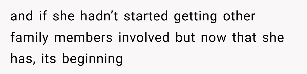 and if she hadn’t started getting other family members involved but now that she has, its beginning