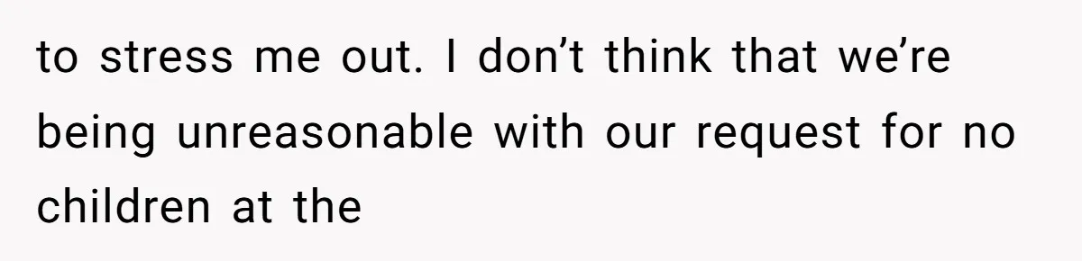 to stress me out. I don’t think that we’re being unreasonable with our request for no children at the