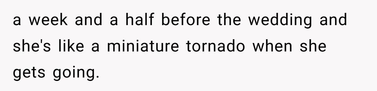 a week and a half before the wedding and she's like a miniature tornado when she gets going.