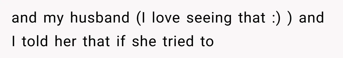 and my husband (I love seeing that :) ) and I told her that if she tried to