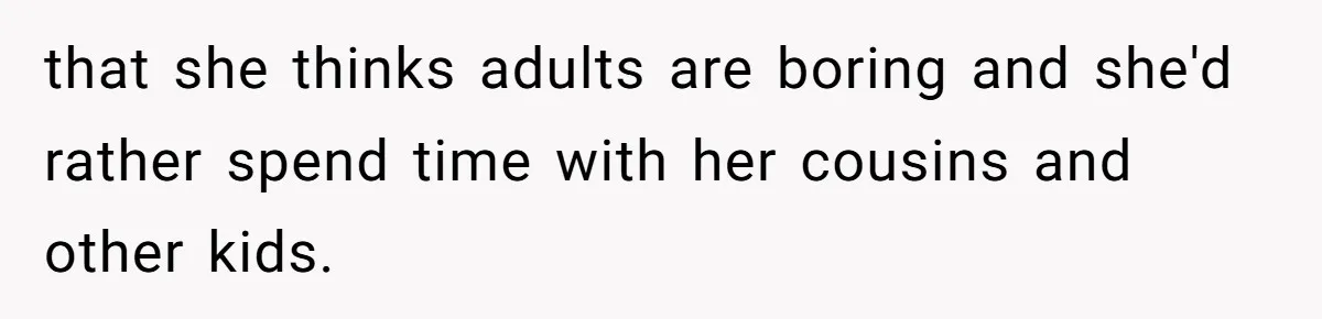 that she thinks adults are boring and she'd rather spend time with her cousins and other kids.