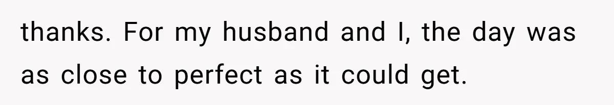 thanks. For my husband and I, the day was as close to perfect as it could get.