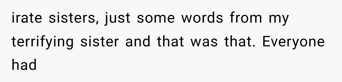 irate sisters, just some words from my terrifying sister and that was that. Everyone had