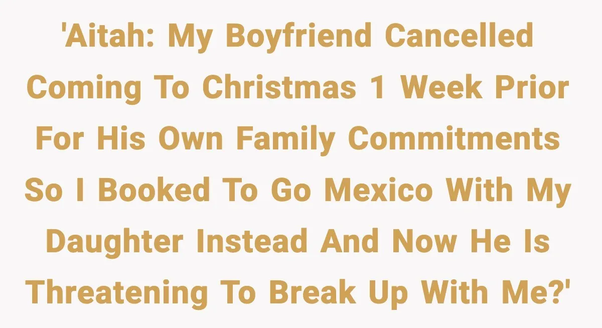 'AITAH: My boyfriend cancelled coming to Christmas 1 week prior for his own family commitments so I booked to go Mexico with my daughter instead and now he is threatening...