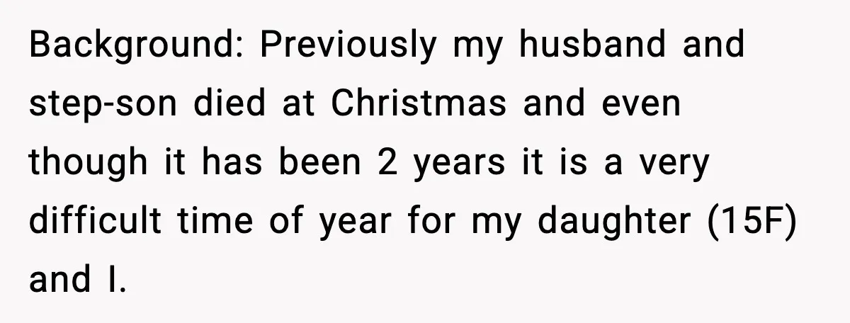 Background: Previously my husband and step-son died at Christmas and even though it has been 2 years it is a very difficult time of year for my daughter (15F) and...