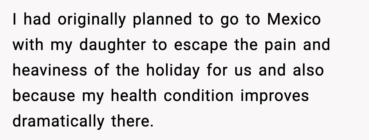I had originally planned to go to Mexico with my daughter to escape the pain and heaviness of the holiday for us and also because my health condition improves dramatically...