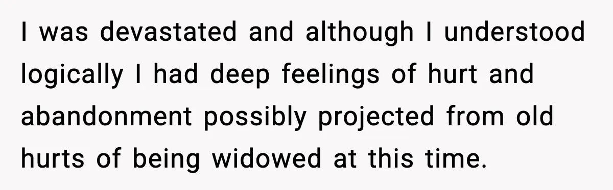 I was devastated and although I understood logically I had deep feelings of hurt and abandonment possibly projected from old hurts of being widowed at this time.