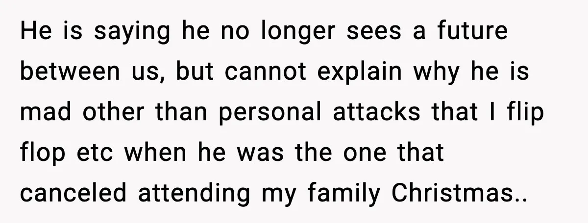 He is saying he no longer sees a future between us, but cannot explain why he is mad other than personal attacks that I flip flop etc when he was...