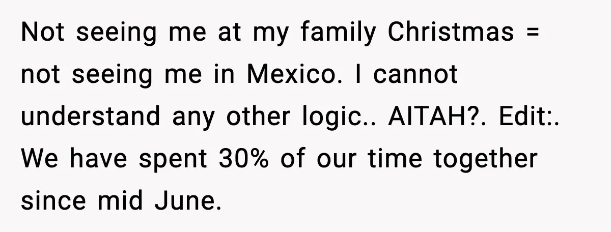 Not seeing me at my family Christmas = not seeing me in Mexico. I cannot understand any other logic.. AITAH?. Edit:. We have spent 30% of our time together since...