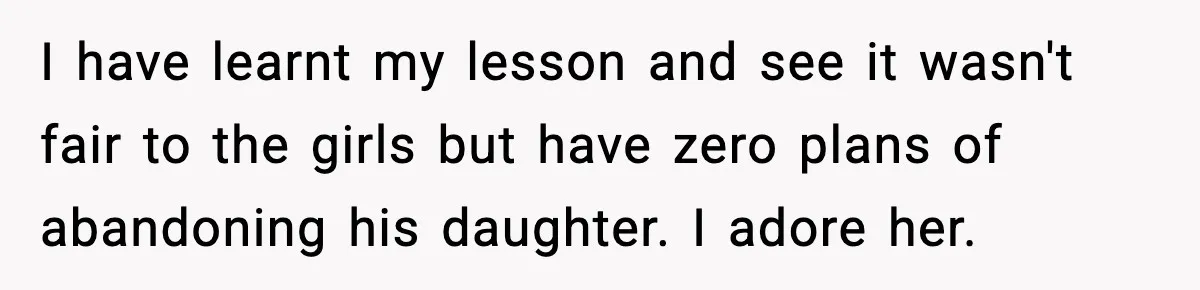 I have learnt my lesson and see it wasn't fair to the girls but have zero plans of abandoning his daughter. I adore her.