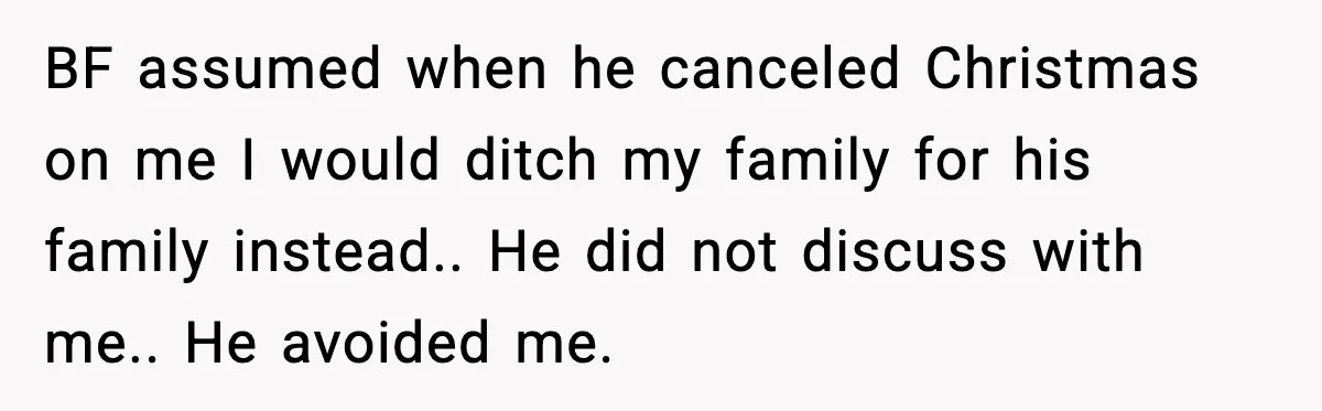 BF assumed when he canceled Christmas on me I would ditch my family for his family instead.. He did not discuss with me.. He avoided me.