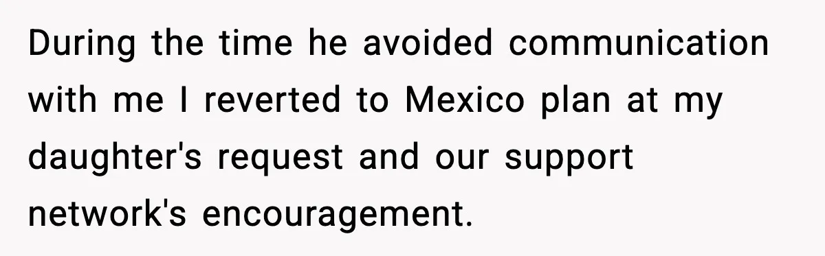 During the time he avoided communication with me I reverted to Mexico plan at my daughter's request and our support network's encouragement.