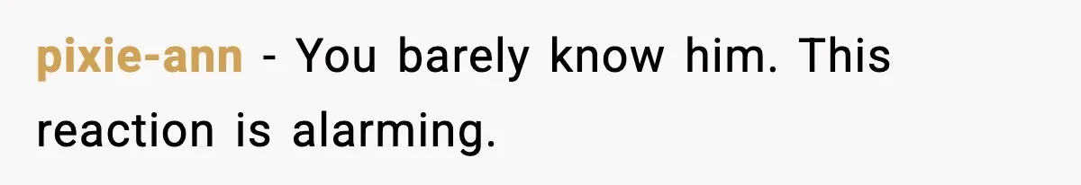 pixie-ann - You barely know him. This reaction is alarming.