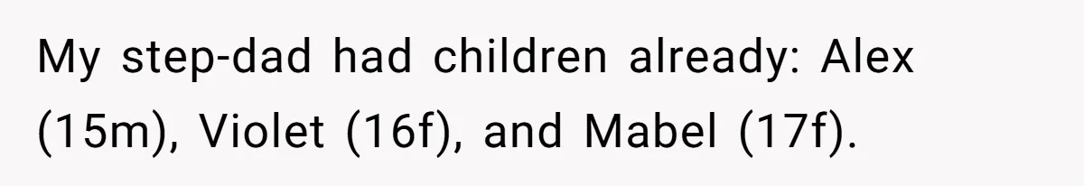 My step-dad had children already: Alex (15m), Violet (16f), and Mabel (17f).