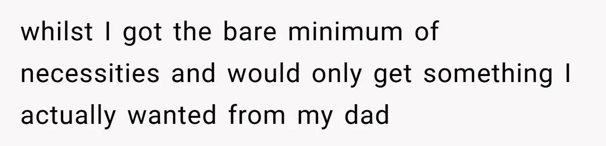 whilst I got the bare minimum of necessities and would only get something I actually wanted from my dad