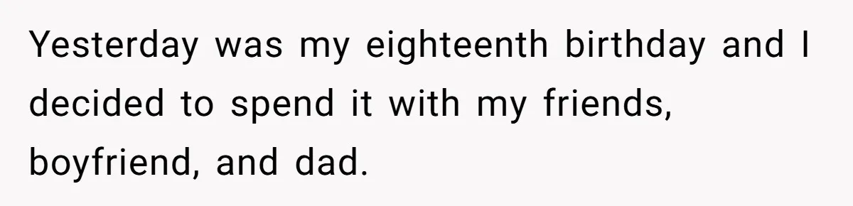 Yesterday was my eighteenth birthday and I decided to spend it with my friends, boyfriend, and dad.