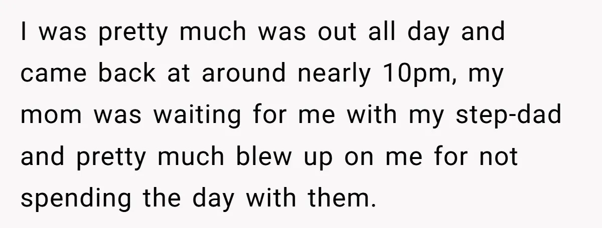 I was pretty much was out all day and came back at around nearly 10pm, my mom was waiting for me with my step-dad and pretty much blew up on...